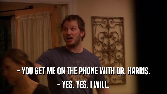 - YOU GET ME ON THE PHONE WITH DR. HARRIS. - YES. YES. I WILL. 