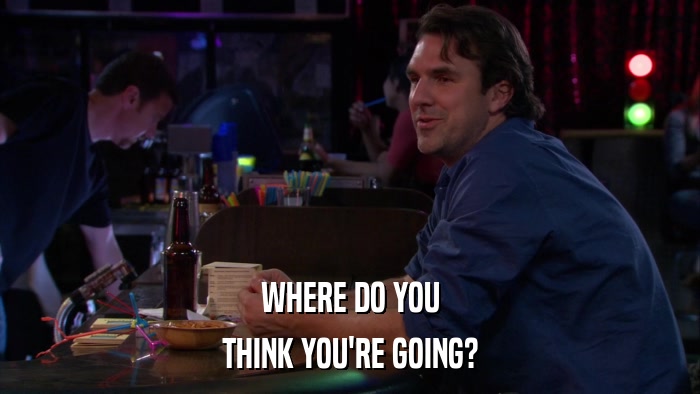 WHERE DO YOU THINK YOU'RE GOING? 