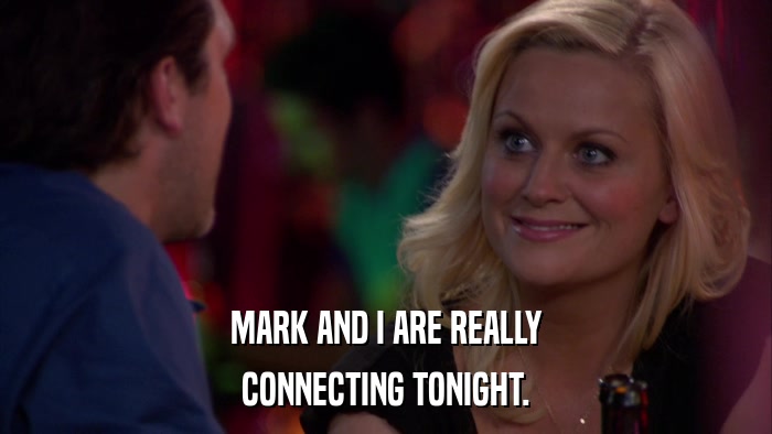 MARK AND I ARE REALLY CONNECTING TONIGHT. 