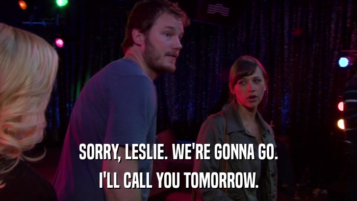 SORRY, LESLIE. WE'RE GONNA GO. I'LL CALL YOU TOMORROW. 