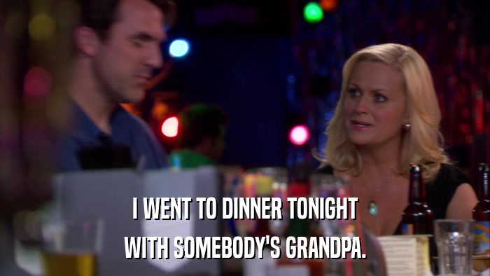 I WENT TO DINNER TONIGHT WITH SOMEBODY'S GRANDPA. 