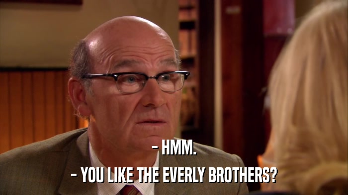 - HMM. - YOU LIKE THE EVERLY BROTHERS? 