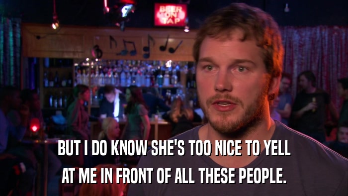 BUT I DO KNOW SHE'S TOO NICE TO YELL AT ME IN FRONT OF ALL THESE PEOPLE. 