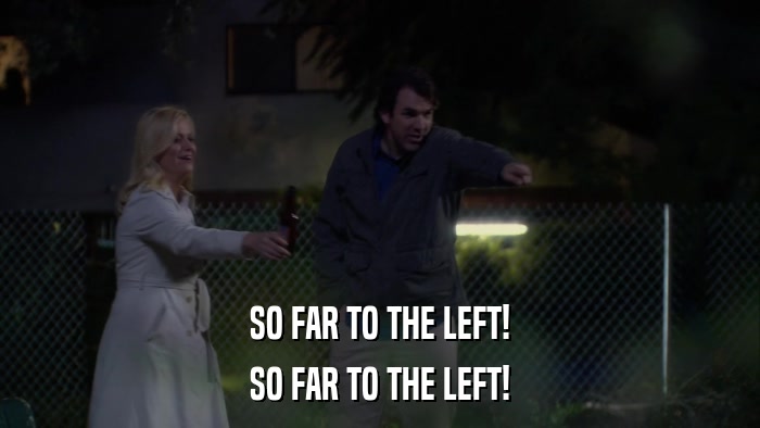 SO FAR TO THE LEFT! SO FAR TO THE LEFT! 