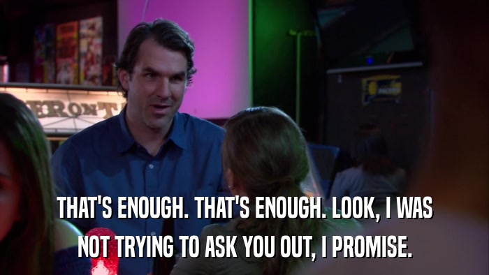THAT'S ENOUGH. THAT'S ENOUGH. LOOK, I WAS NOT TRYING TO ASK YOU OUT, I PROMISE. 
