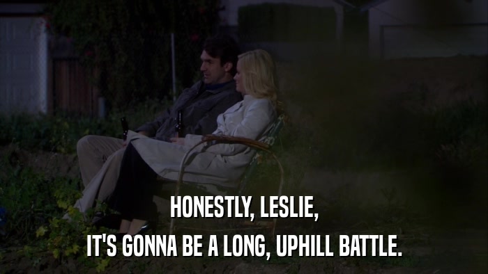 HONESTLY, LESLIE, IT'S GONNA BE A LONG, UPHILL BATTLE. 