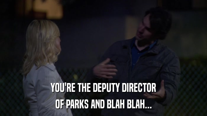 YOU'RE THE DEPUTY DIRECTOR OF PARKS AND BLAH BLAH... 