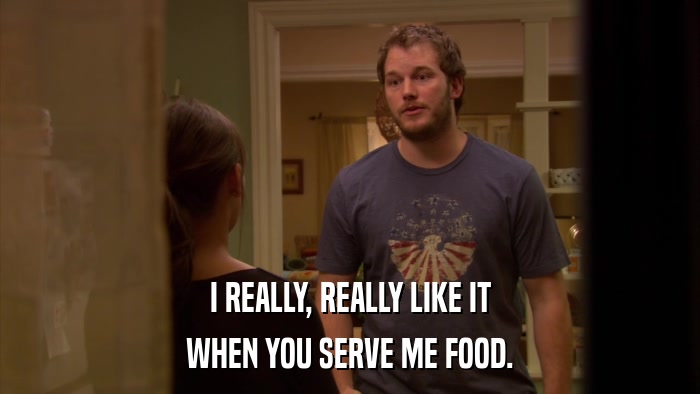 I REALLY, REALLY LIKE IT WHEN YOU SERVE ME FOOD. 