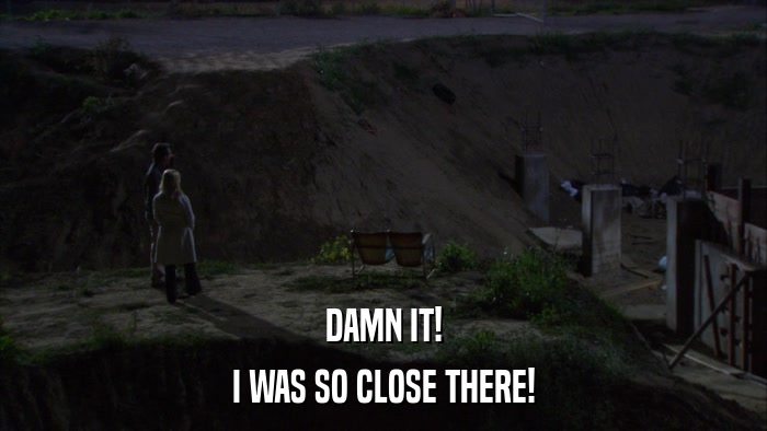 DAMN IT! I WAS SO CLOSE THERE! 