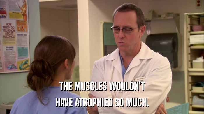 THE MUSCLES WOULDN'T HAVE ATROPHIED SO MUCH. 