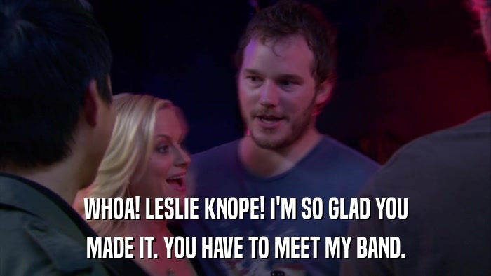 WHOA! LESLIE KNOPE! I'M SO GLAD YOU MADE IT. YOU HAVE TO MEET MY BAND. 
