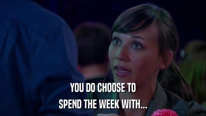 YOU DO CHOOSE TO SPEND THE WEEK WITH... 