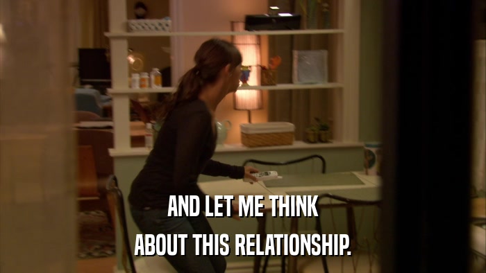 AND LET ME THINK ABOUT THIS RELATIONSHIP. 