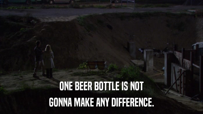 ONE BEER BOTTLE IS NOT GONNA MAKE ANY DIFFERENCE. 