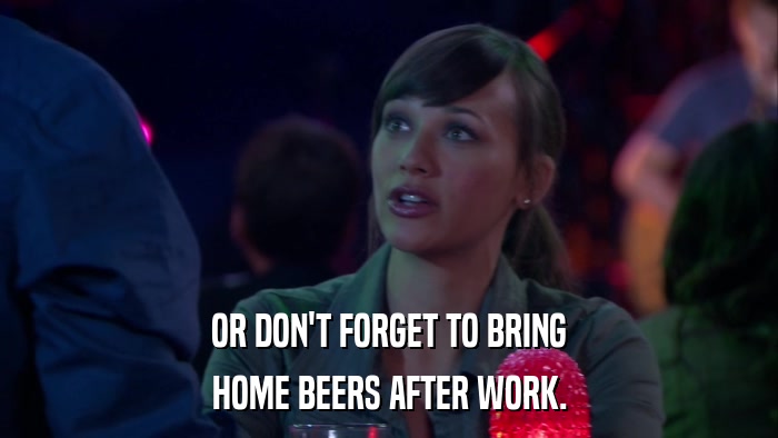 OR DON'T FORGET TO BRING HOME BEERS AFTER WORK. 