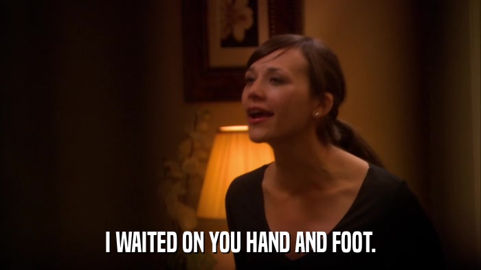 I WAITED ON YOU HAND AND FOOT.  