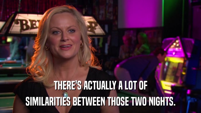 THERE'S ACTUALLY A LOT OF SIMILARITIES BETWEEN THOSE TWO NIGHTS. 