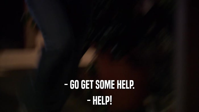 - GO GET SOME HELP. - HELP! 