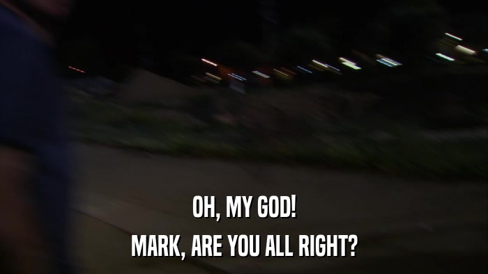 OH, MY GOD! MARK, ARE YOU ALL RIGHT? 