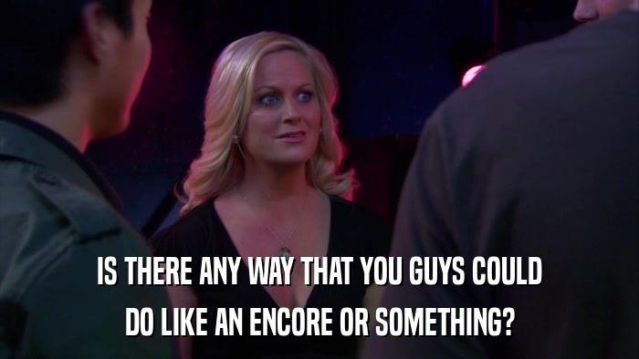 IS THERE ANY WAY THAT YOU GUYS COULD DO LIKE AN ENCORE OR SOMETHING? 