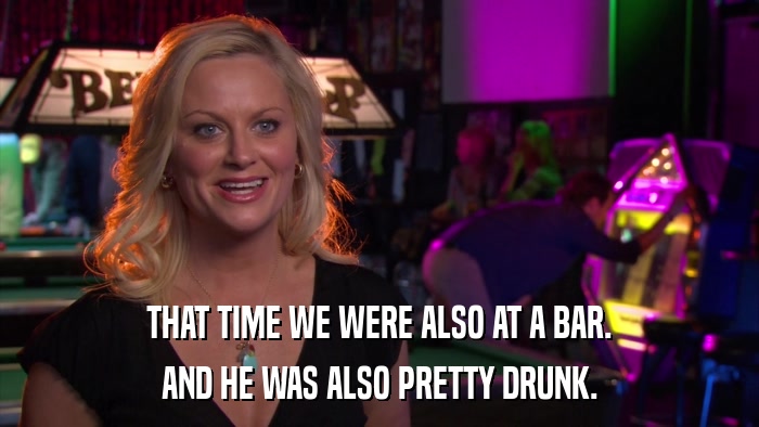 THAT TIME WE WERE ALSO AT A BAR. AND HE WAS ALSO PRETTY DRUNK. 