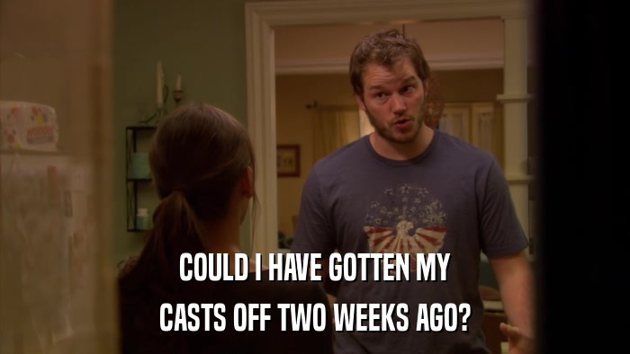 COULD I HAVE GOTTEN MY CASTS OFF TWO WEEKS AGO? 