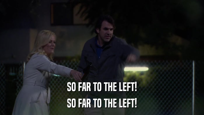 SO FAR TO THE LEFT! SO FAR TO THE LEFT! 