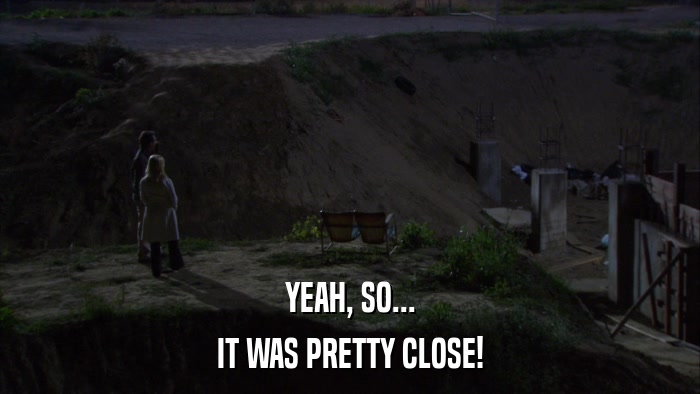YEAH, SO... IT WAS PRETTY CLOSE! 