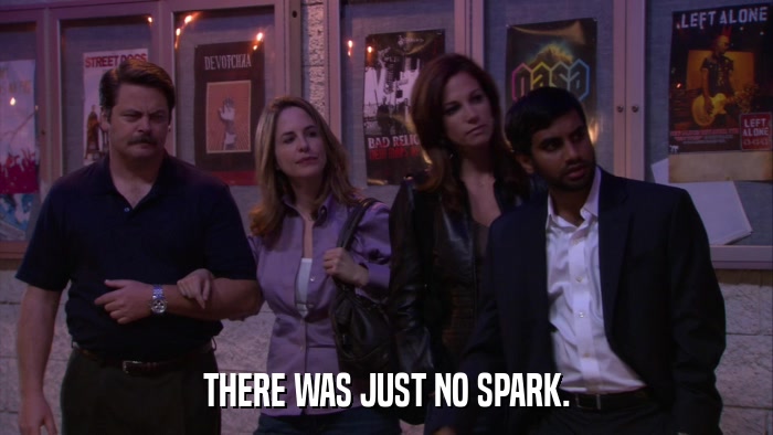 THERE WAS JUST NO SPARK.  