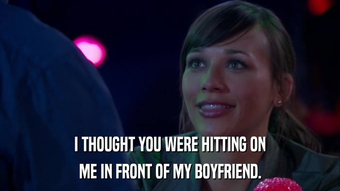 I THOUGHT YOU WERE HITTING ON ME IN FRONT OF MY BOYFRIEND. 