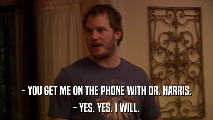 - YOU GET ME ON THE PHONE WITH DR. HARRIS. - YES. YES. I WILL. 