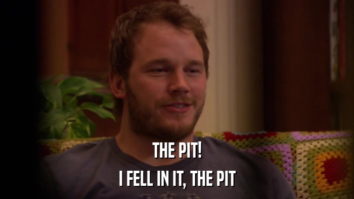 THE PIT! I FELL IN IT, THE PIT 