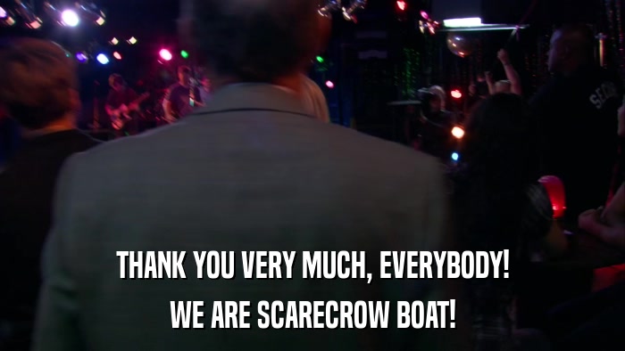 THANK YOU VERY MUCH, EVERYBODY! WE ARE SCARECROW BOAT! 