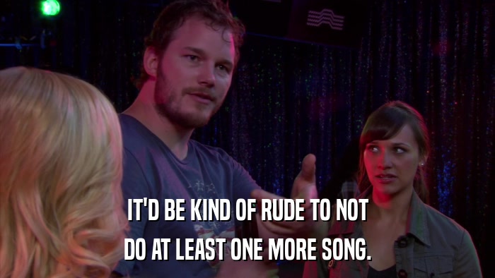 IT'D BE KIND OF RUDE TO NOT DO AT LEAST ONE MORE SONG. 