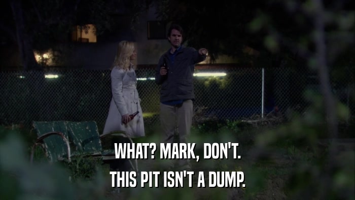 WHAT? MARK, DON'T. THIS PIT ISN'T A DUMP. 