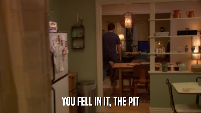 YOU FELL IN IT, THE PIT  