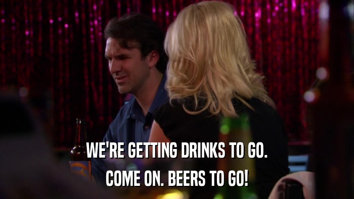 WE'RE GETTING DRINKS TO GO. COME ON. BEERS TO GO! 