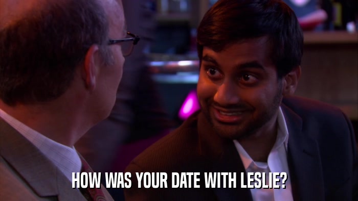 HOW WAS YOUR DATE WITH LESLIE?  