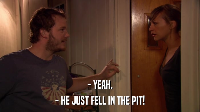- YEAH. - HE JUST FELL IN THE PIT! 