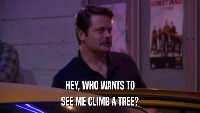 HEY, WHO WANTS TO SEE ME CLIMB A TREE? 