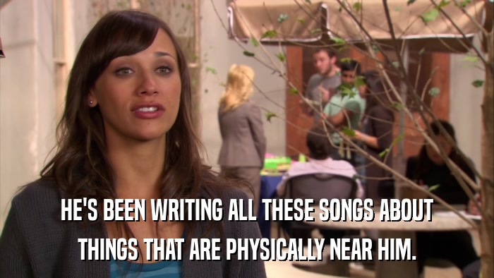 HE'S BEEN WRITING ALL THESE SONGS ABOUT THINGS THAT ARE PHYSICALLY NEAR HIM. 