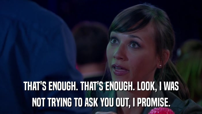 THAT'S ENOUGH. THAT'S ENOUGH. LOOK, I WAS NOT TRYING TO ASK YOU OUT, I PROMISE. 