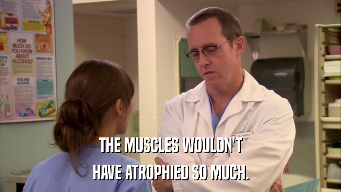 THE MUSCLES WOULDN'T HAVE ATROPHIED SO MUCH. 