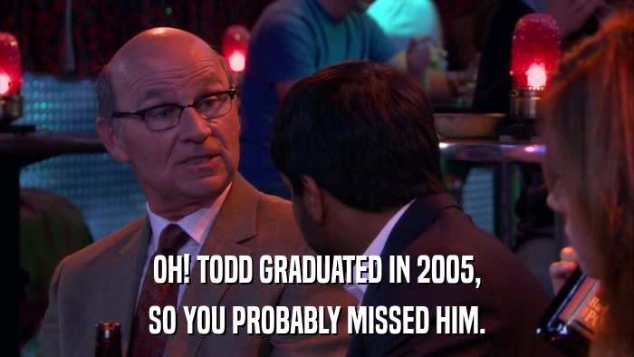 OH! TODD GRADUATED IN 2005, SO YOU PROBABLY MISSED HIM. 