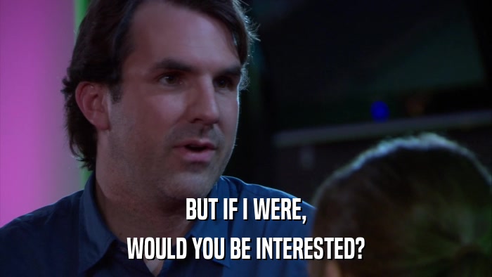 BUT IF I WERE, WOULD YOU BE INTERESTED? 