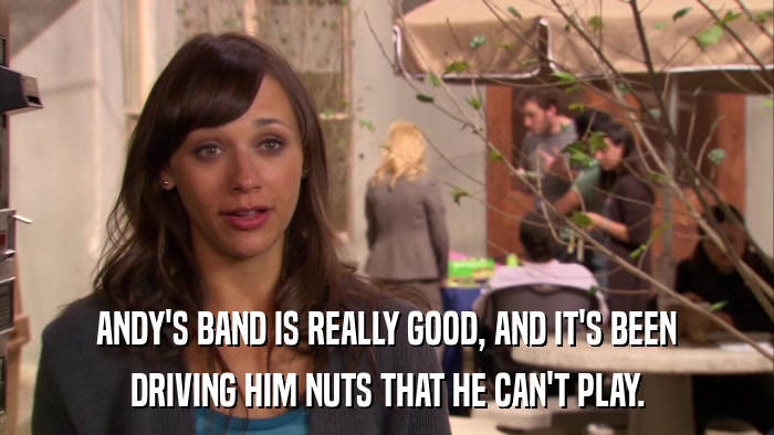 ANDY'S BAND IS REALLY GOOD, AND IT'S BEEN DRIVING HIM NUTS THAT HE CAN'T PLAY. 