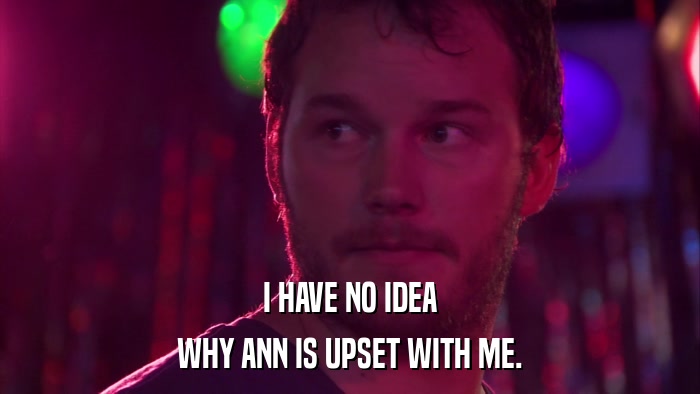 I HAVE NO IDEA WHY ANN IS UPSET WITH ME. 