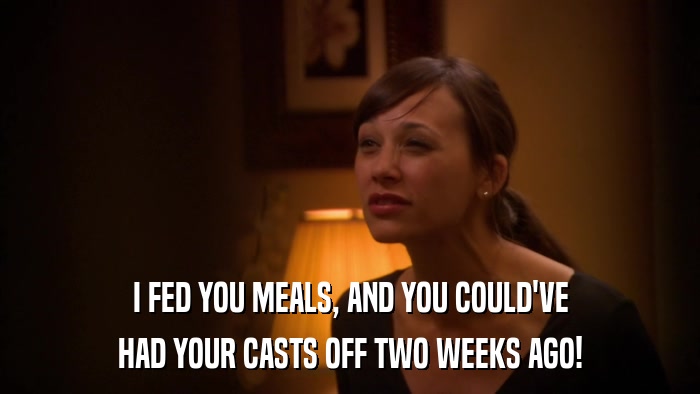 I FED YOU MEALS, AND YOU COULD'VE HAD YOUR CASTS OFF TWO WEEKS AGO! 