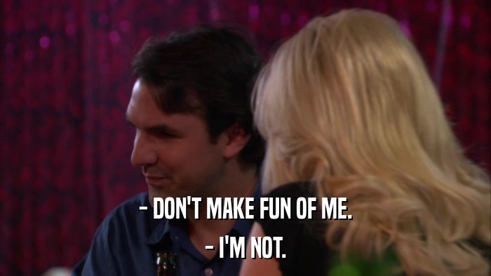 - DON'T MAKE FUN OF ME. - I'M NOT. 