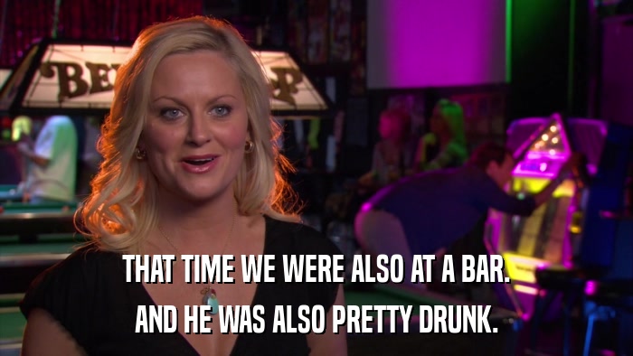 THAT TIME WE WERE ALSO AT A BAR. AND HE WAS ALSO PRETTY DRUNK. 